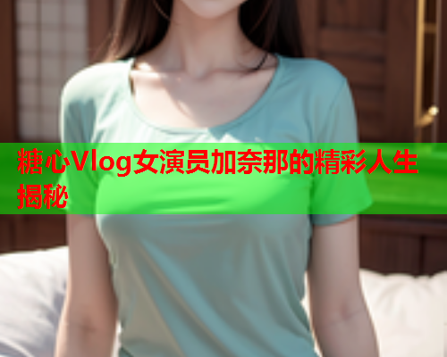 糖心Vlog女演员加奈那的精彩人生揭秘  第1张