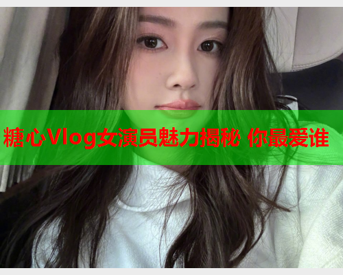 糖心Vlog女演员魅力揭秘 你最爱谁  第1张