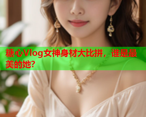 糖心Vlog女神身材大比拼，谁是最美的她？  第2张