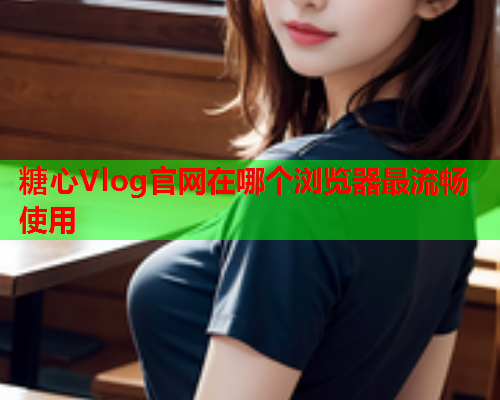 糖心Vlog官网在哪个浏览器最流畅使用  第2张