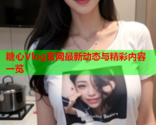 糖心Vlog官网最新动态与精彩内容一览  第1张