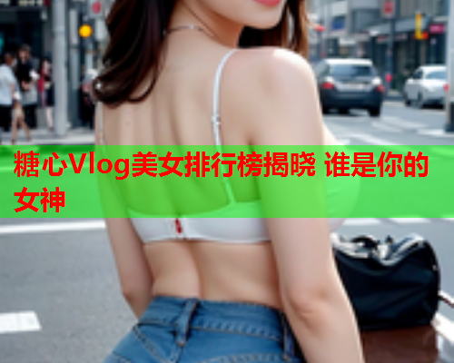 糖心Vlog美女排行榜揭晓 谁是你的女神  第1张