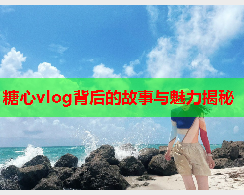 糖心vlog背后的故事与魅力揭秘  第1张