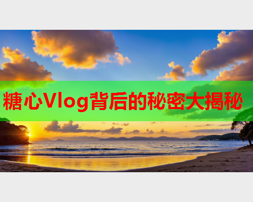 糖心Vlog背后的秘密大揭秘  第1张