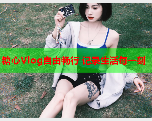 糖心Vlog自由畅行 记录生活每一刻  第1张