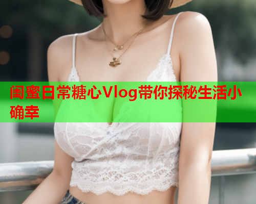 闺蜜日常糖心Vlog带你探秘生活小确幸  第1张