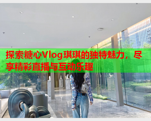 探索糖心Vlog琪琪的独特魅力，尽享精彩直播与互动乐趣  第1张