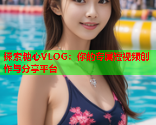 探索糖心VLOG：你的专属短视频创作与分享平台  第1张