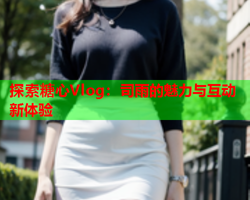 探索糖心Vlog：司雨的魅力与互动新体验  第1张