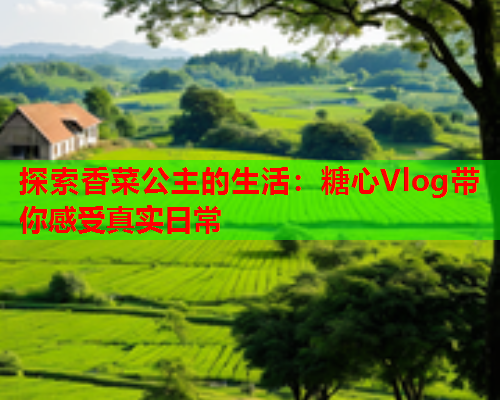 探索香菜公主的生活：糖心Vlog带你感受真实日常  第2张