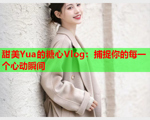 甜美Yua的糖心Vlog：捕捉你的每一个心动瞬间  第1张