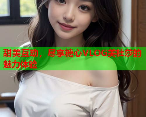 甜美互动，尽享糖心VLOG美杜莎的魅力体验  第2张