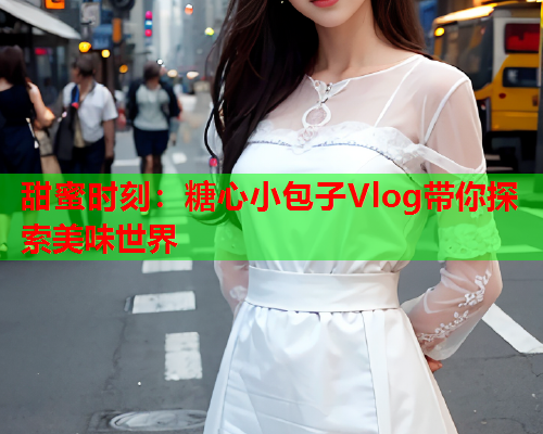 甜蜜时刻：糖心小包子Vlog带你探索美味世界  第1张