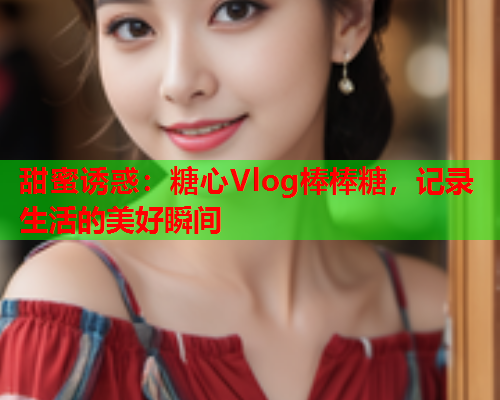 甜蜜诱惑：糖心Vlog棒棒糖，记录生活的美好瞬间  第2张