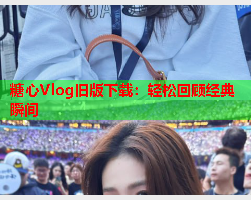 糖心Vlog旧版下载：轻松回顾经典瞬间  第2张