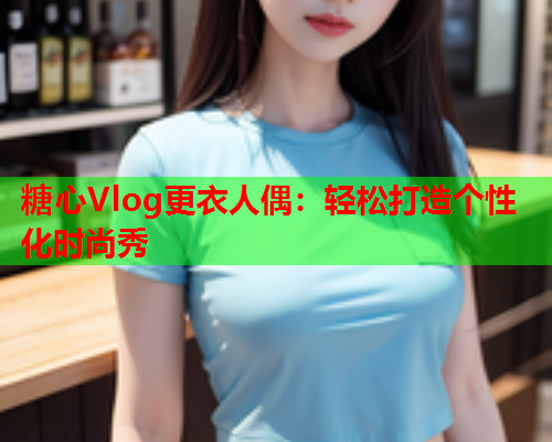 糖心Vlog更衣人偶：轻松打造个性化时尚秀  第1张