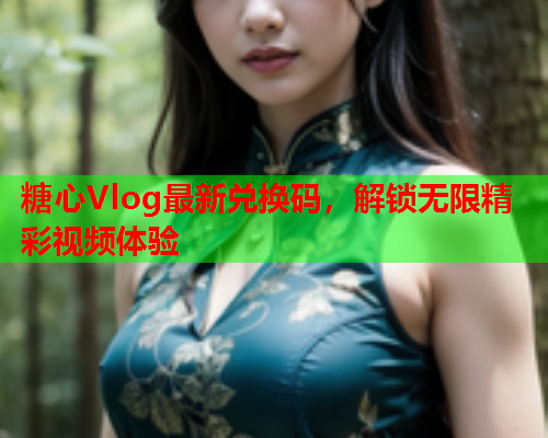 糖心Vlog最新兑换码，解锁无限精彩视频体验  第1张