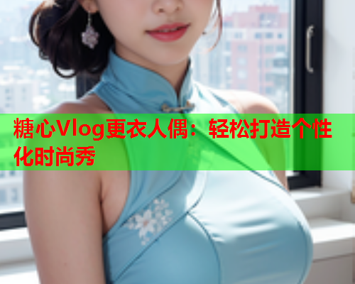 糖心Vlog更衣人偶：轻松打造个性化时尚秀  第2张