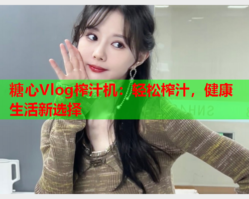 糖心Vlog榨汁机：轻松榨汁，健康生活新选择  第1张