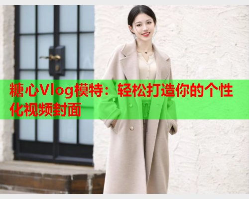 糖心Vlog模特：轻松打造你的个性化视频封面  第2张