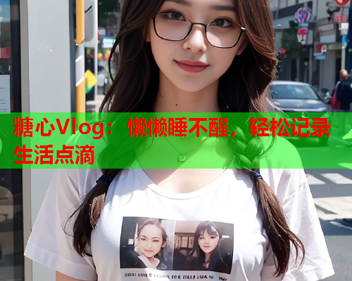 糖心Vlog：懒懒睡不醒，轻松记录生活点滴  第1张