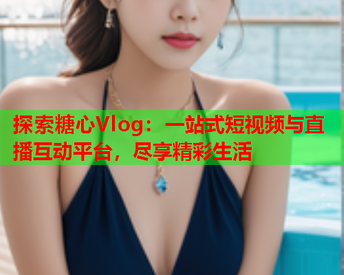 探索糖心Vlog：一站式短视频与直播互动平台，尽享精彩生活  第2张