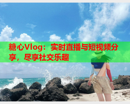 糖心Vlog：实时直播与短视频分享，尽享社交乐趣  第1张