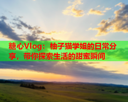 糖心Vlog：柚子猫学姐的日常分享，带你探索生活的甜蜜瞬间  第1张