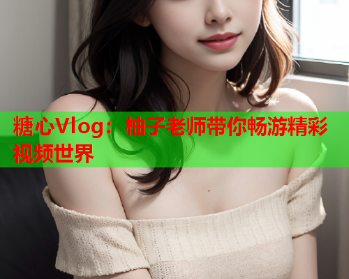 糖心Vlog：柚子老师带你畅游精彩视频世界  第1张