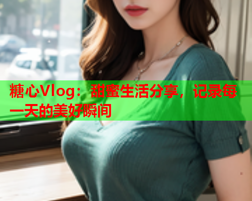 糖心Vlog：甜蜜生活分享，记录每一天的美好瞬间  第2张