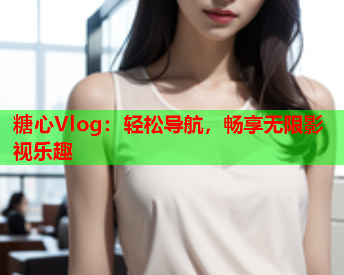 糖心Vlog：轻松导航，畅享无限影视乐趣  第1张