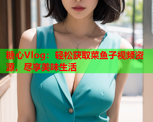 糖心Vlog：轻松获取菜鱼子视频资源，尽享美味生活  第1张