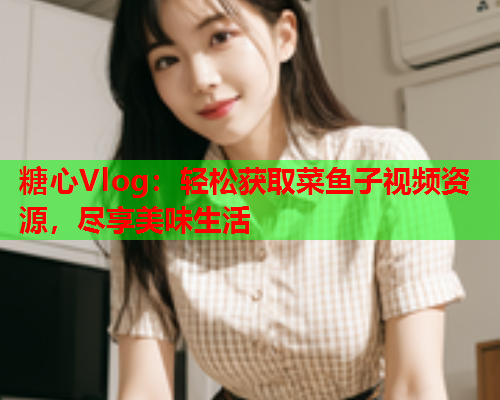 糖心Vlog：轻松获取菜鱼子视频资源，尽享美味生活  第2张