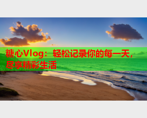 糖心Vlog：轻松记录你的每一天，尽享精彩生活  第1张