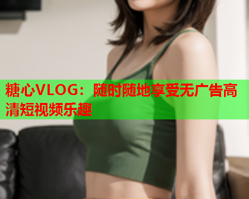 糖心VLOG：随时随地享受无广告高清短视频乐趣  第1张