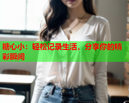 糖心小：轻松记录生活，分享你的精彩瞬间  第1张