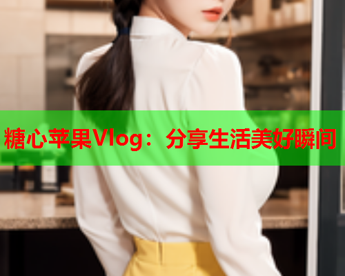 糖心苹果Vlog：分享生活美好瞬间  第1张