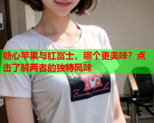 糖心苹果与红富士，哪个更美味？点击了解两者的独特风味  第2张