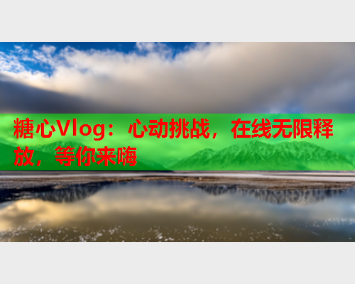 糖心Vlog：心动挑战，在线无限释放，等你来嗨  第1张