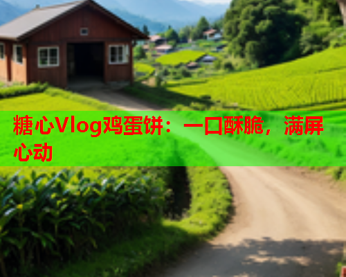 糖心Vlog鸡蛋饼：一口酥脆，满屏心动  第2张