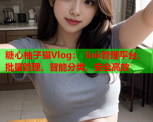 糖心柚子猫Vlog： link管理平台，批量管理、智能分类，安全高效  第2张