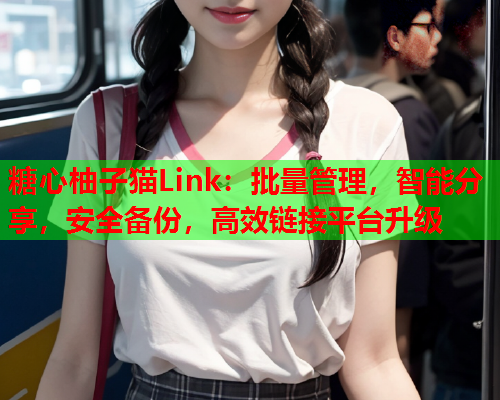 糖心柚子猫Link：批量管理，智能分享，安全备份，高效链接平台升级  第2张