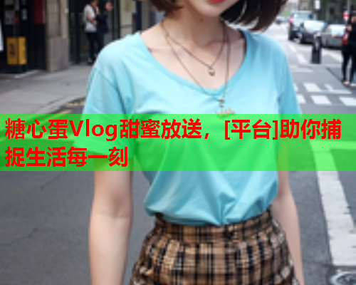 糖心蛋Vlog甜蜜放送，[平台]助你捕捉生活每一刻  第2张