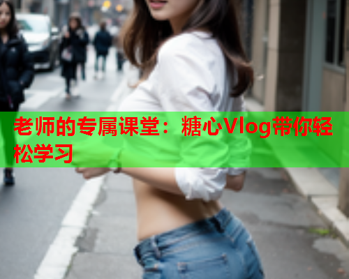 老师的专属课堂：糖心Vlog带你轻松学习  第1张