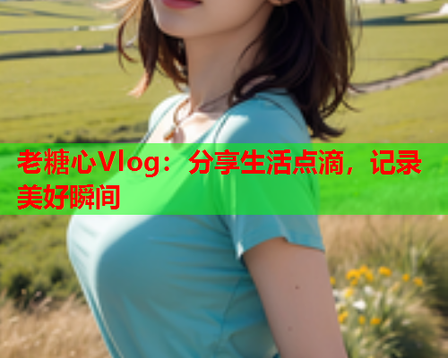 老糖心Vlog：分享生活点滴，记录美好瞬间  第1张