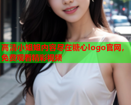 高清小姐姐内容尽在糖心logo官网，免费观看精彩视频  第1张