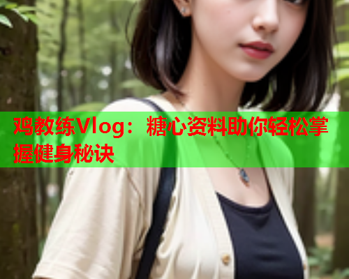 鸡教练Vlog：糖心资料助你轻松掌握健身秘诀  第1张