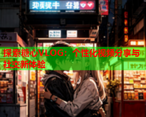 探索糖心VLOG：个性化视频分享与社交新体验  第1张