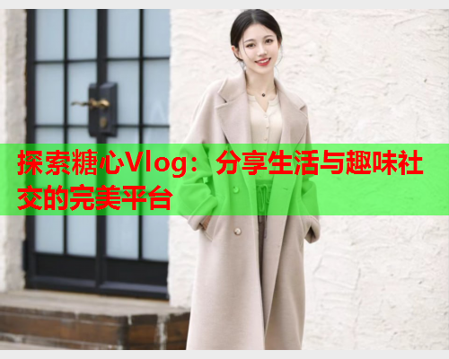 探索糖心Vlog：分享生活与趣味社交的完美平台  第2张