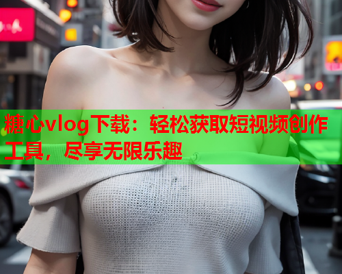 糖心vlog下载：轻松获取短视频创作工具，尽享无限乐趣  第2张